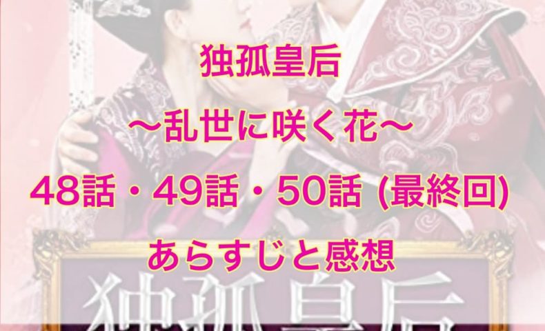独孤皇后～乱世に咲く花～ 48話・49話・50話(最終回)　あらすじと感想