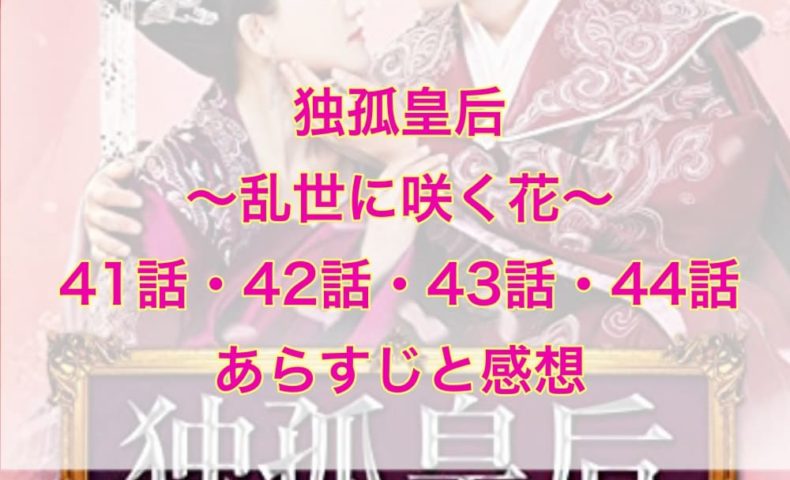 独孤皇后～乱世に咲く花～ 41話・42話・43話・44話　あらすじと感想