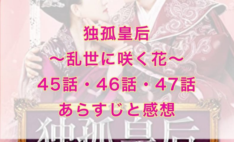 独孤皇后～乱世に咲く花～ 45話・46話・47話　あらすじと感想