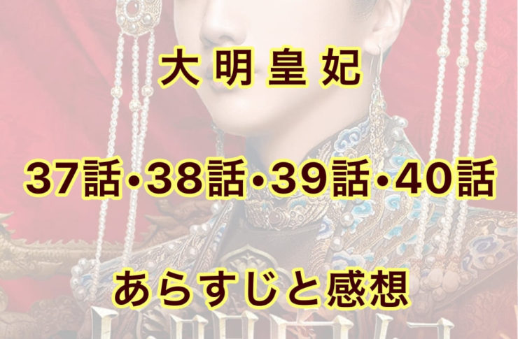 大明皇妃　37話・38話・39話・40話　あらすじと感想