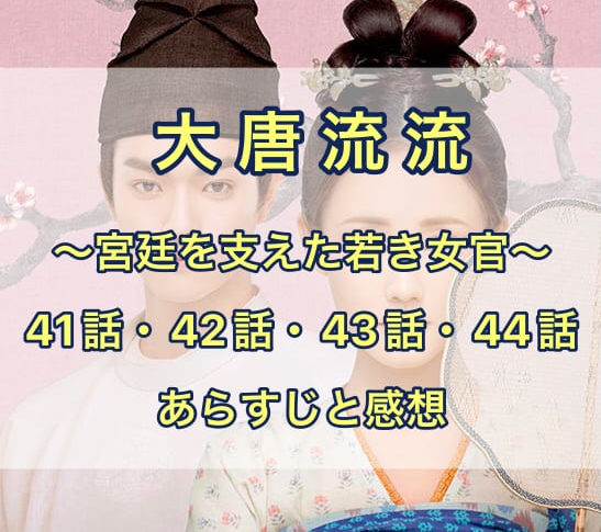 大唐流流　41話・42話・43話・44話　あらすじと感想