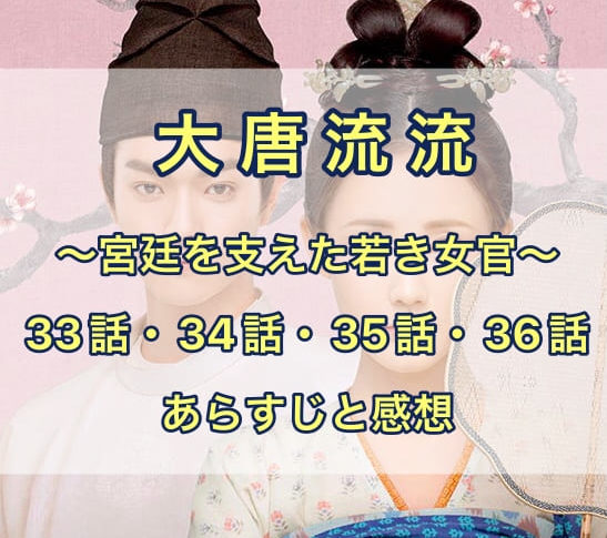 大唐流流　33話・34話・35話・36話　あらすじと感想
