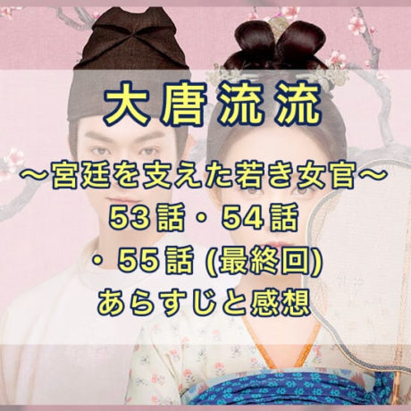 大唐流流　53話・54話・55話(最終回)　あらすじと感想