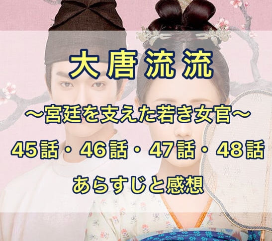 大唐流流　45話・46話・47話・48話　あらすじと感想