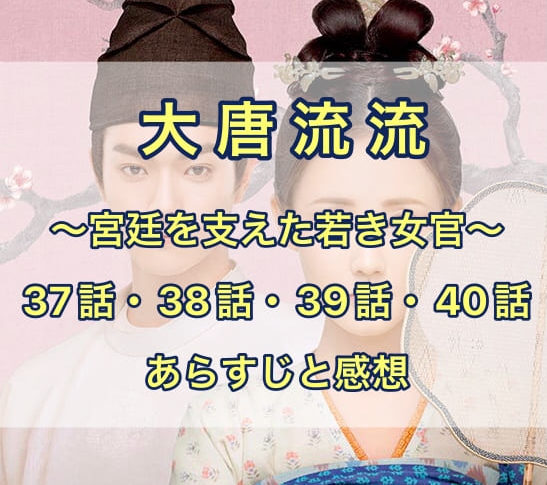 大唐流流　37話・38話・39話・40話　あらすじと感想