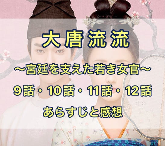 大唐流流　9話・10話・11話・12話　あらすじと感想
