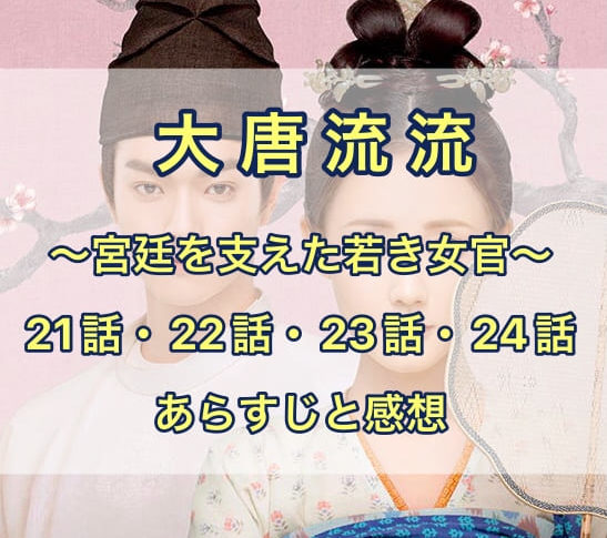 大唐流流　21話・22話・23話・24話　あらすじと感想