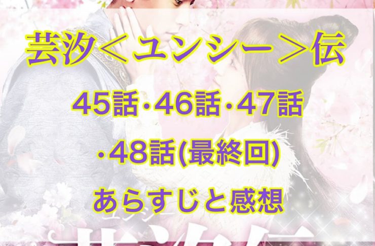 芸汐＜ユンシー＞伝　45話・46話・47話・48話(最終回)　あらすじと感想